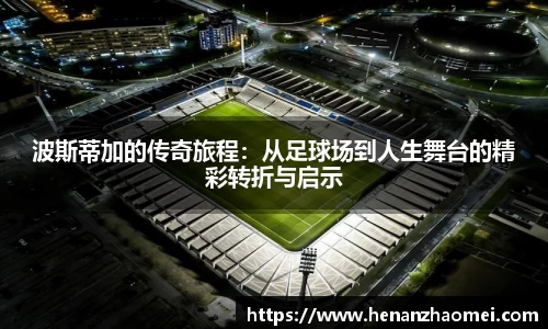 波斯蒂加的传奇旅程：从足球场到人生舞台的精彩转折与启示