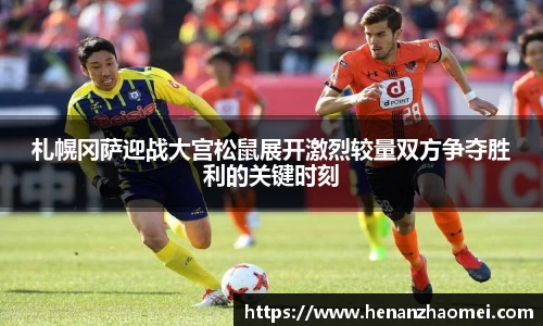 札幌冈萨迎战大宫松鼠展开激烈较量双方争夺胜利的关键时刻
