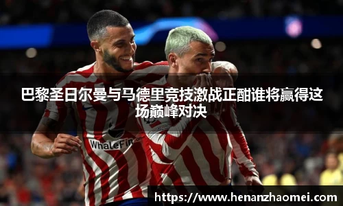 巴黎圣日尔曼与马德里竞技激战正酣谁将赢得这场巅峰对决