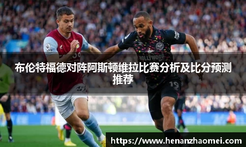 布伦特福德对阵阿斯顿维拉比赛分析及比分预测推荐