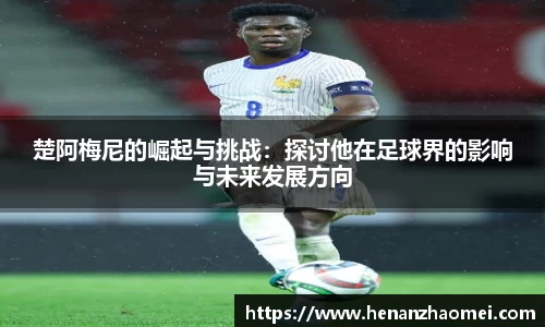 楚阿梅尼的崛起与挑战：探讨他在足球界的影响与未来发展方向