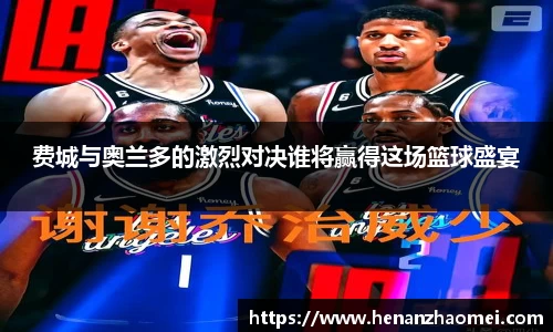 费城与奥兰多的激烈对决谁将赢得这场篮球盛宴