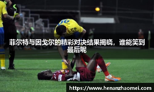 菲尔特与因戈尔的精彩对决结果揭晓，谁能笑到最后呢